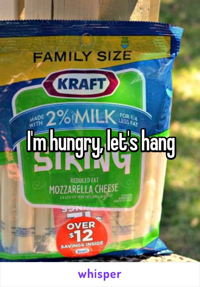 I'm hungry, let's hang