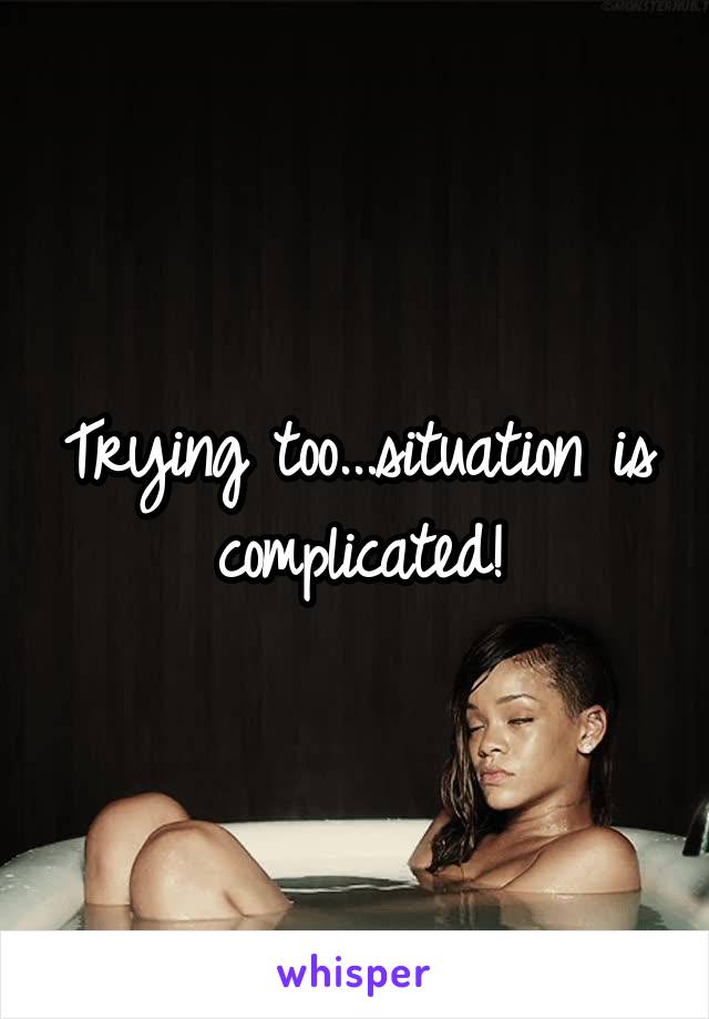Trying too...situation is complicated!