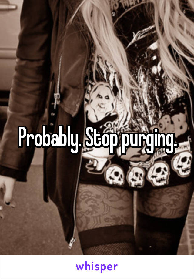 Probably. Stop purging.