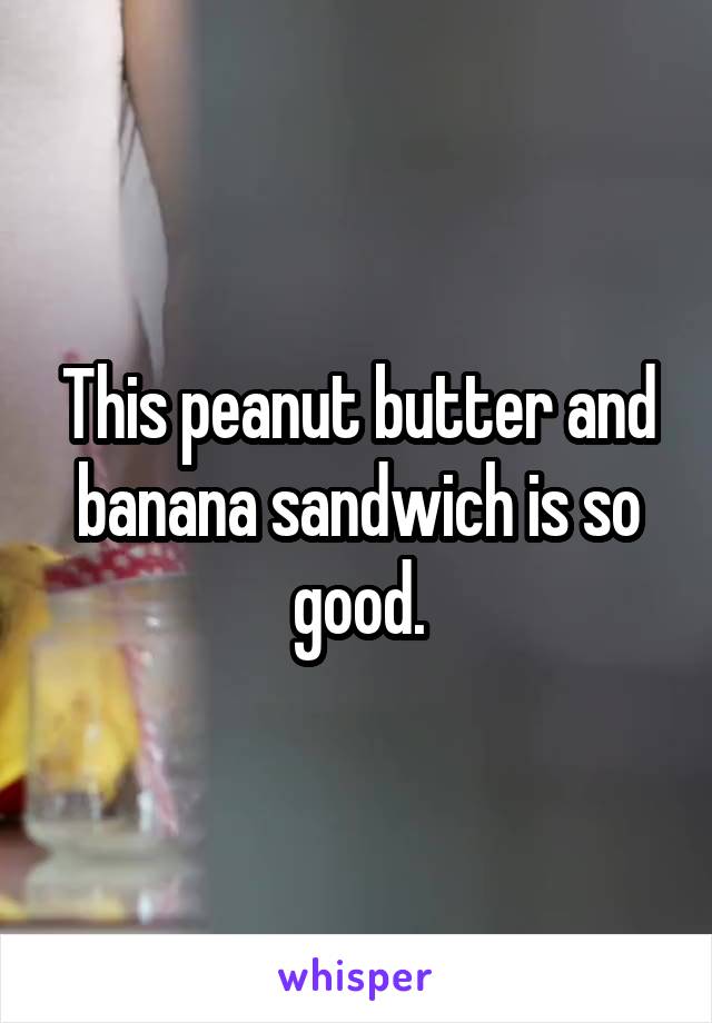This peanut butter and banana sandwich is so good.