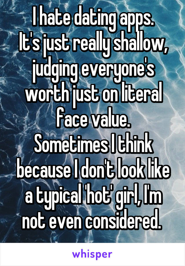 I hate dating apps.
It's just really shallow, judging everyone's worth just on literal face value.
Sometimes I think because I don't look like a typical 'hot' girl, I'm not even considered. 
