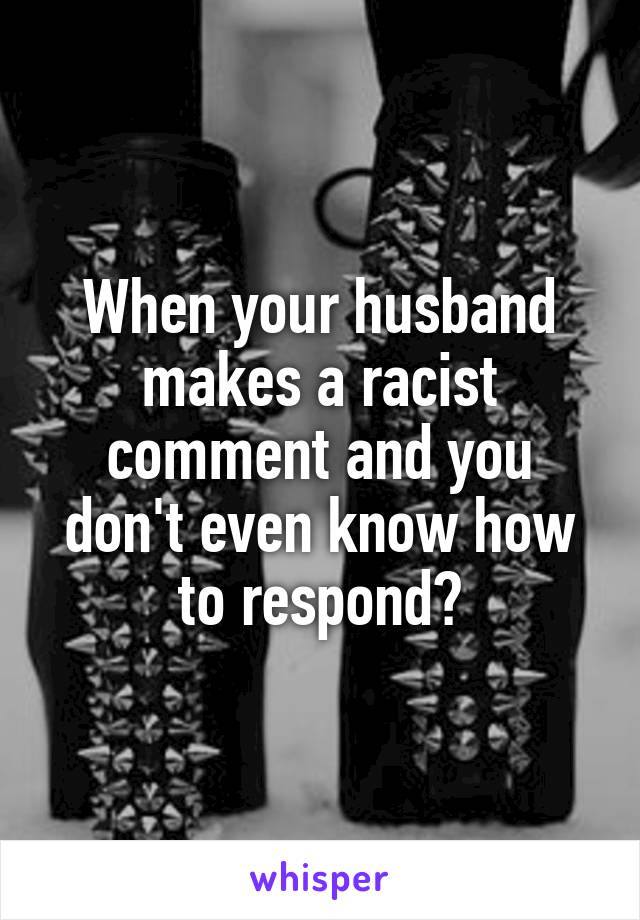 When your husband makes a racist comment and you don't even know how to respond😠