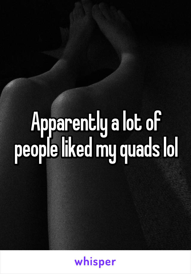 Apparently a lot of people liked my quads lol