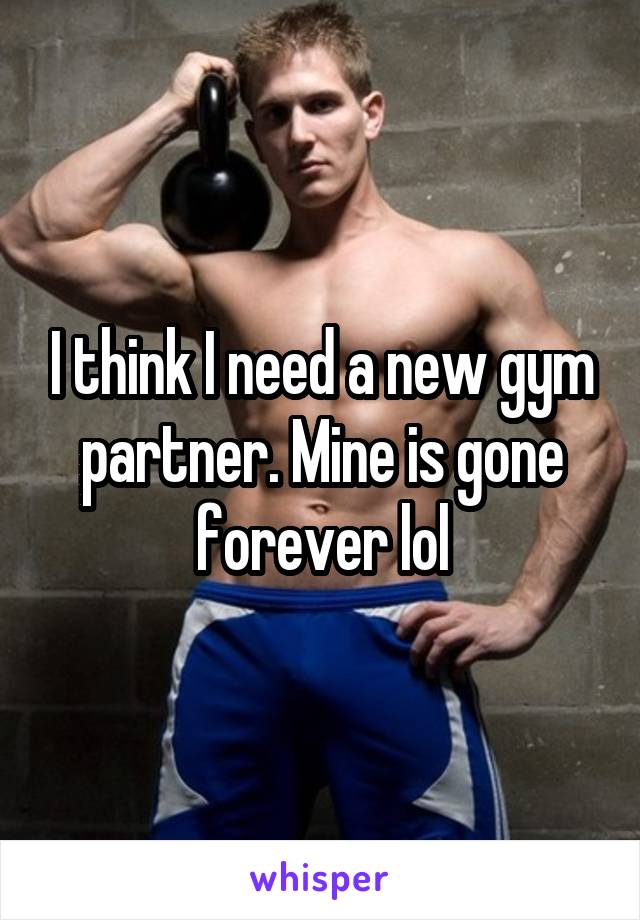I think I need a new gym partner. Mine is gone forever lol