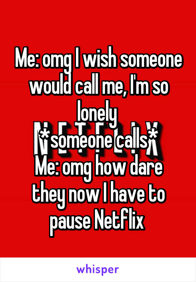 Me: omg I wish someone would call me, I'm so lonely 
*someone calls*
Me: omg how dare they now I have to pause Netflix 
