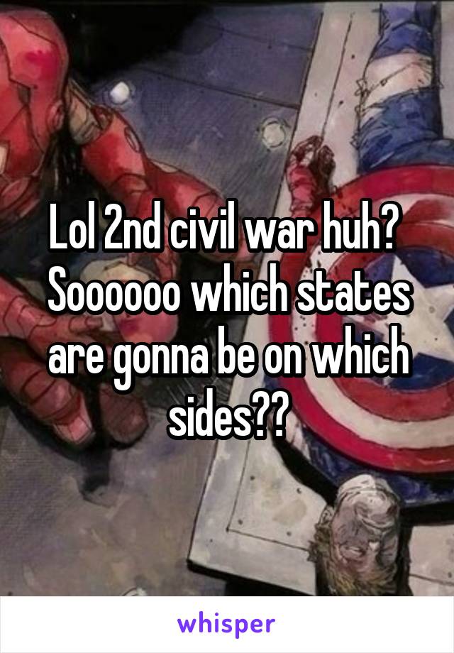 Lol 2nd civil war huh?  Soooooo which states are gonna be on which sides??