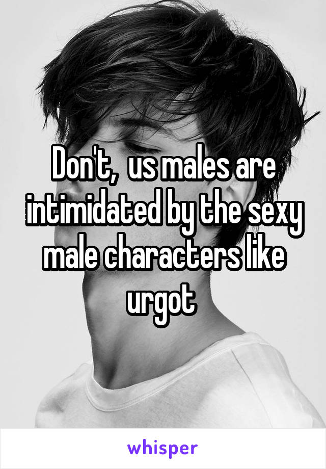 Don't,  us males are intimidated by the sexy male characters like urgot 