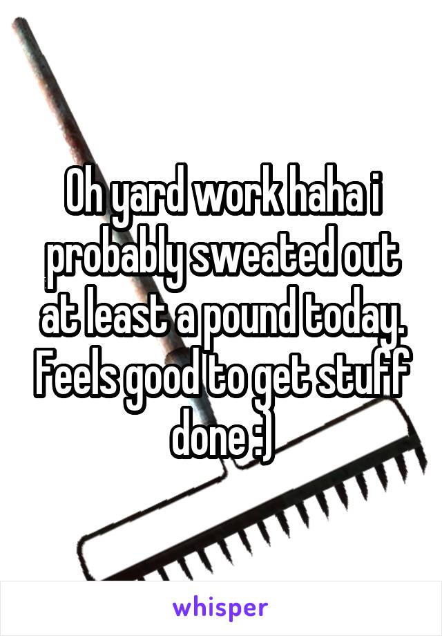 Oh yard work haha i probably sweated out at least a pound today. Feels good to get stuff done :)