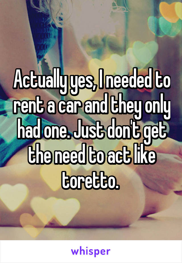 Actually yes, I needed to rent a car and they only had one. Just don't get the need to act like toretto. 