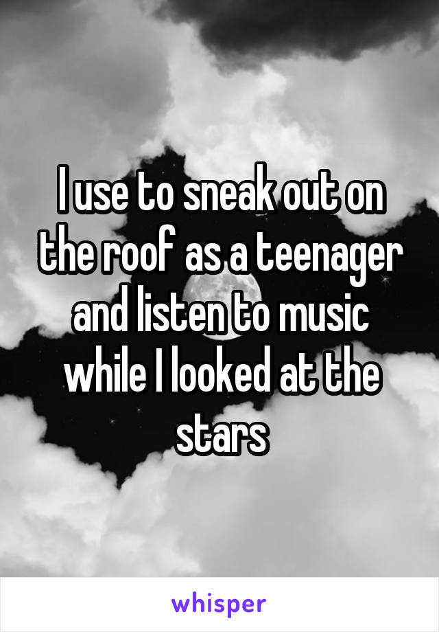 I use to sneak out on the roof as a teenager and listen to music while I looked at the stars