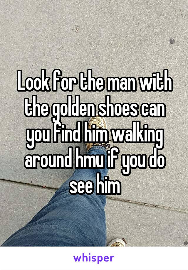 Look for the man with the golden shoes can you find him walking around hmu if you do see him