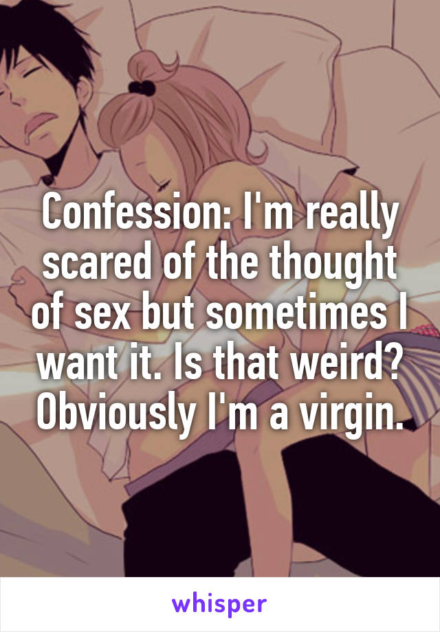 Confession: I'm really scared of the thought of sex but sometimes I want it. Is that weird? Obviously I'm a virgin.
