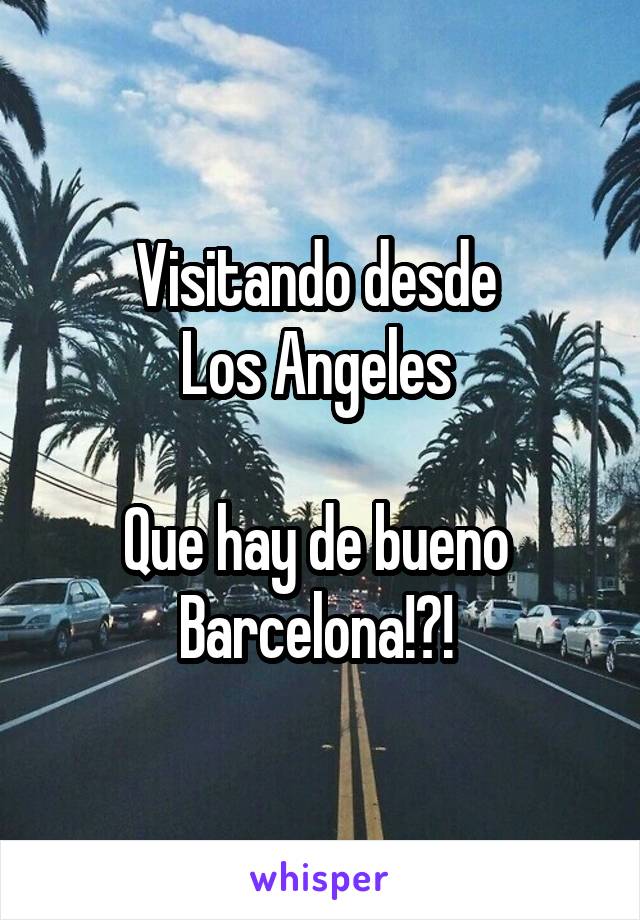Visitando desde 
Los Angeles 

Que hay de bueno 
Barcelona!?! 
