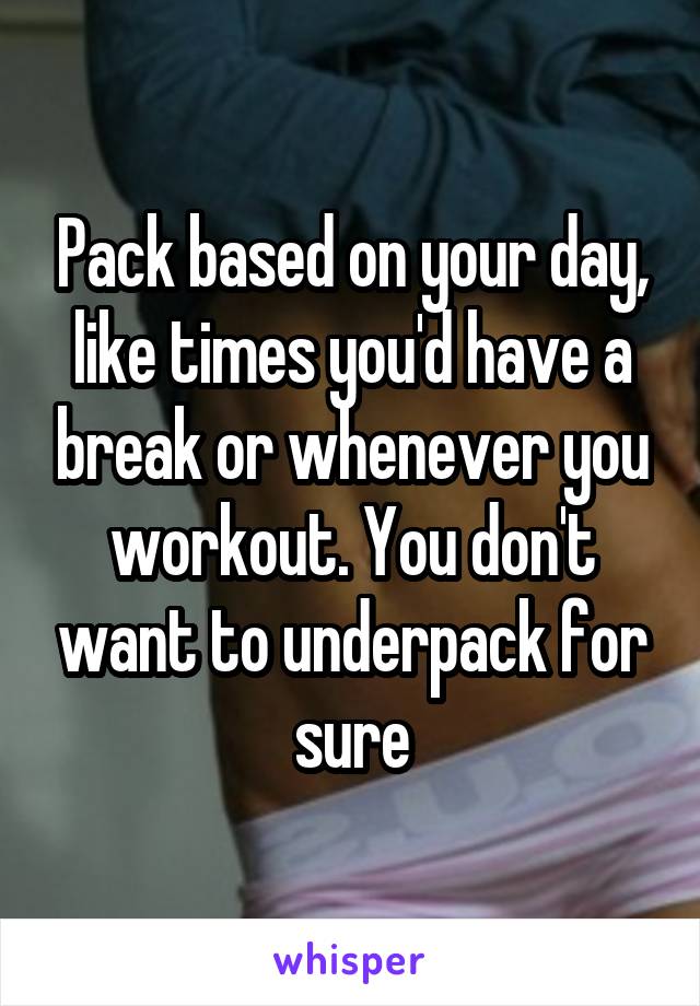 Pack based on your day, like times you'd have a break or whenever you workout. You don't want to underpack for sure