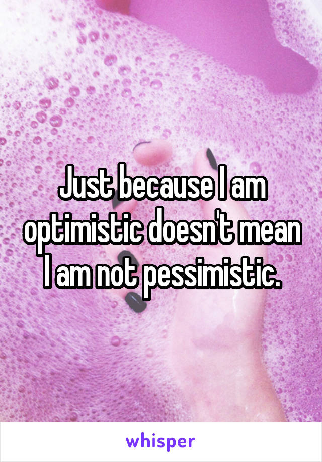 Just because I am optimistic doesn't mean I am not pessimistic.