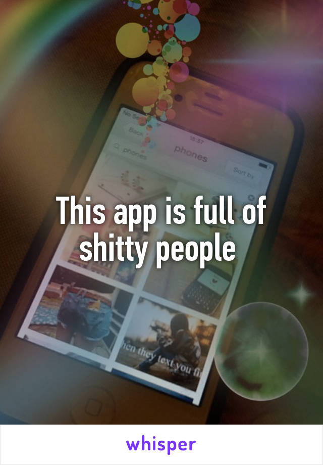 This app is full of shitty people 