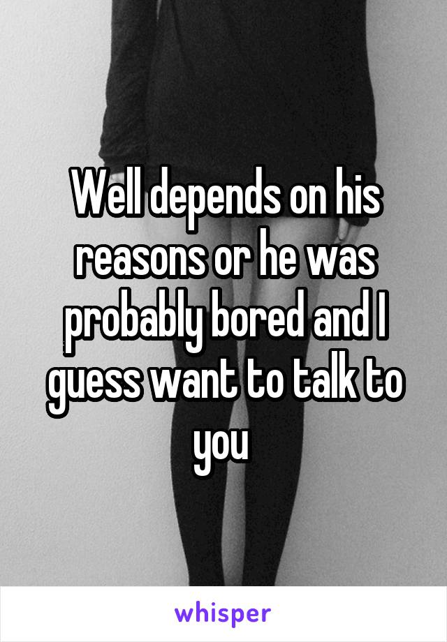 Well depends on his reasons or he was probably bored and I guess want to talk to you 