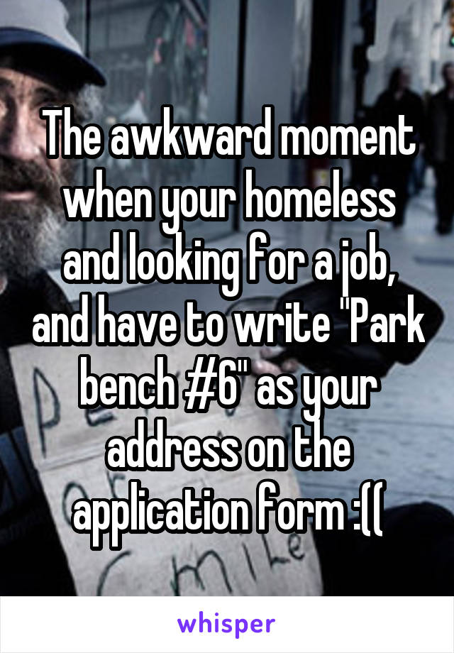 The awkward moment when your homeless and looking for a job, and have to write "Park bench #6" as your address on the application form :((