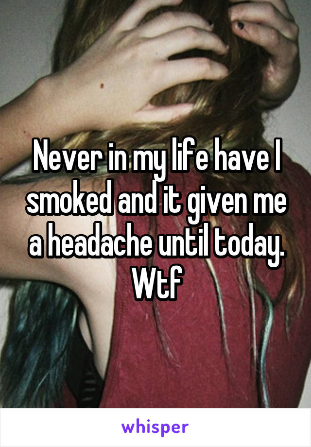 Never in my life have I smoked and it given me a headache until today. Wtf