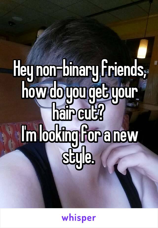 Hey non-binary friends, how do you get your hair cut? 
I'm looking for a new style. 