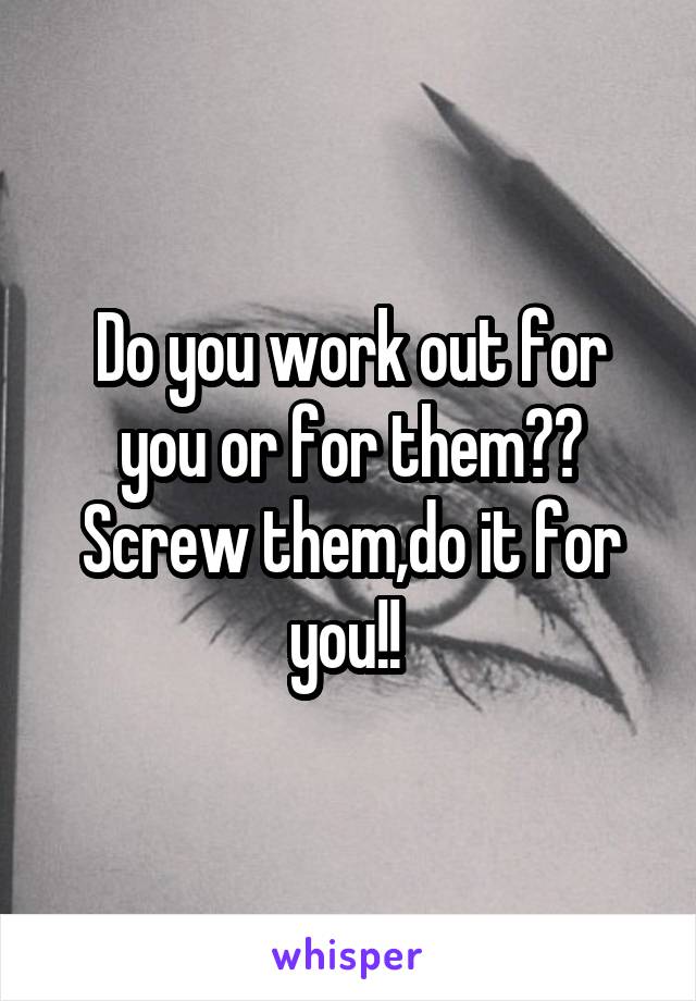 Do you work out for you or for them?? Screw them,do it for you!! 