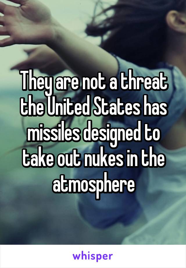 They are not a threat the United States has missiles designed to take out nukes in the atmosphere