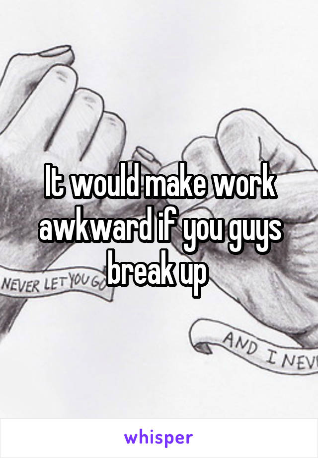 It would make work awkward if you guys break up 