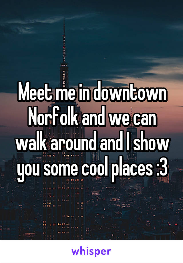 Meet me in downtown Norfolk and we can walk around and I show you some cool places :3