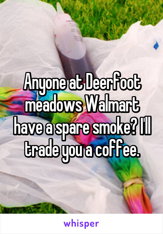 Anyone at Deerfoot meadows Walmart have a spare smoke? I'll trade you a coffee.