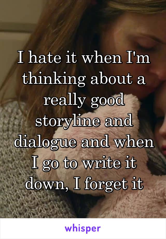 I hate it when I'm thinking about a really good storyline and dialogue and when I go to write it down, I forget it