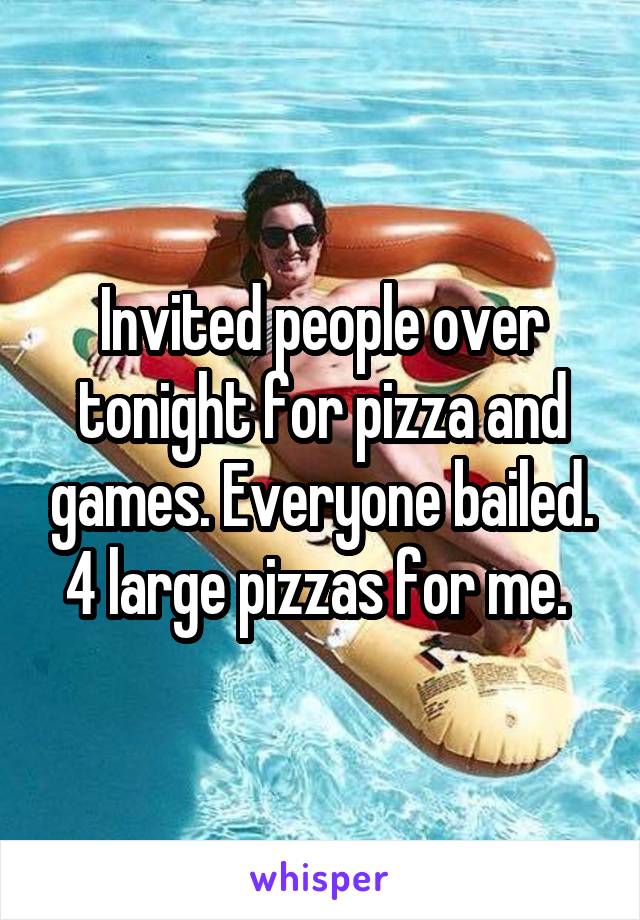 Invited people over tonight for pizza and games. Everyone bailed. 4 large pizzas for me. 