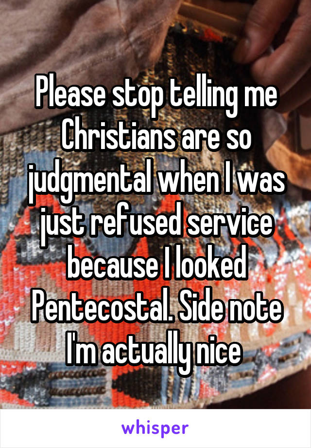Please stop telling me Christians are so judgmental when I was just refused service because I looked Pentecostal. Side note I'm actually nice 