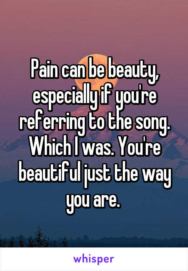 Pain can be beauty, especially if you're referring to the song. Which I was. You're beautiful just the way you are. 