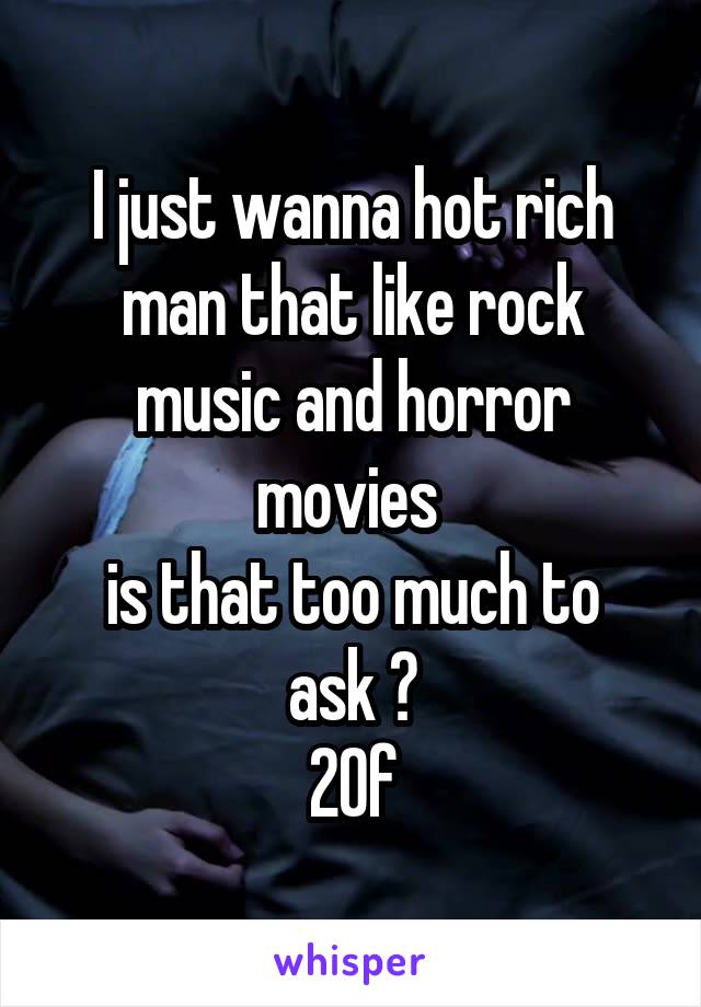 I just wanna hot rich man that like rock music and horror movies 
is that too much to ask ?
20f