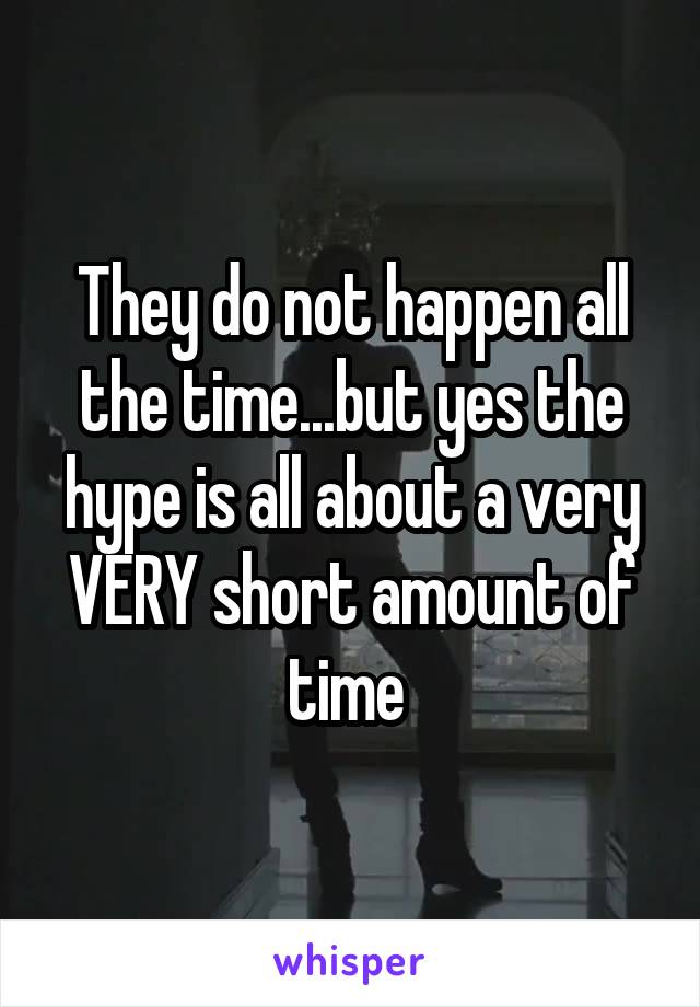 They do not happen all the time...but yes the hype is all about a very VERY short amount of time 