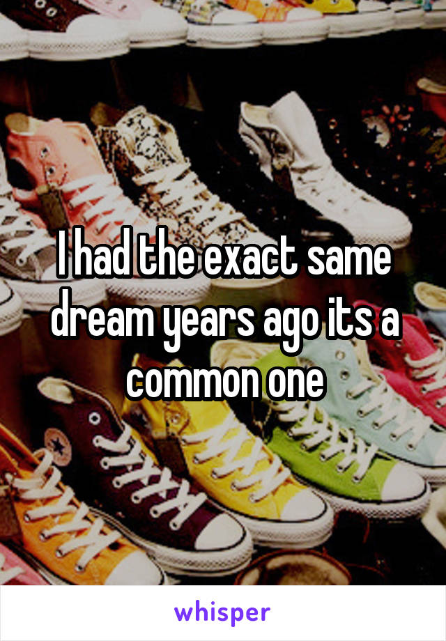 I had the exact same dream years ago its a common one