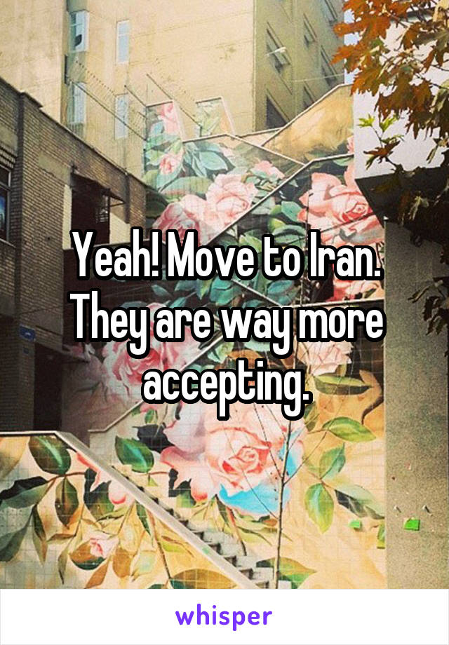 Yeah! Move to Iran. They are way more accepting.