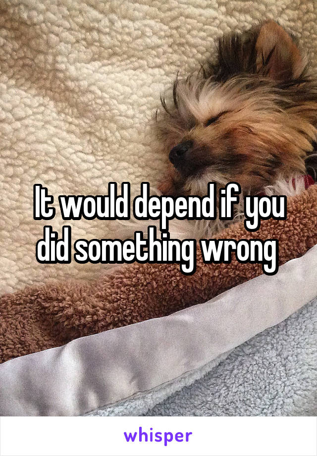 It would depend if you did something wrong 