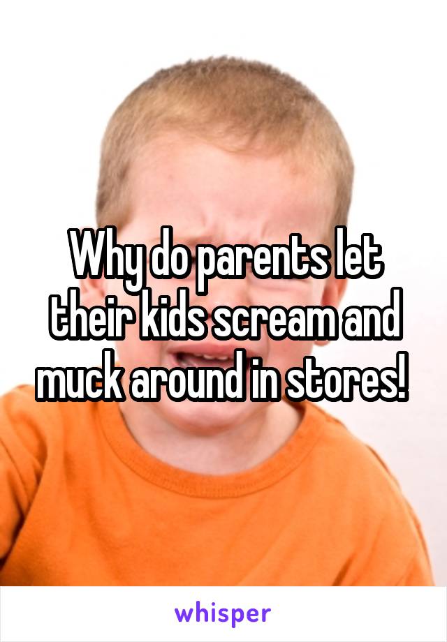 Why do parents let their kids scream and muck around in stores! 
