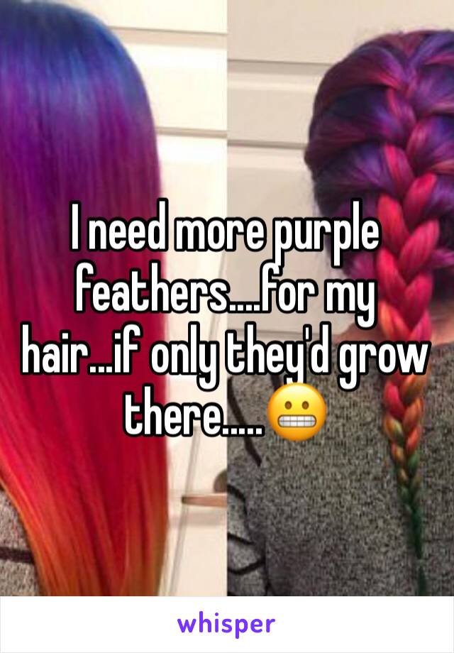 I need more purple feathers....for my hair...if only they'd grow there.....😬