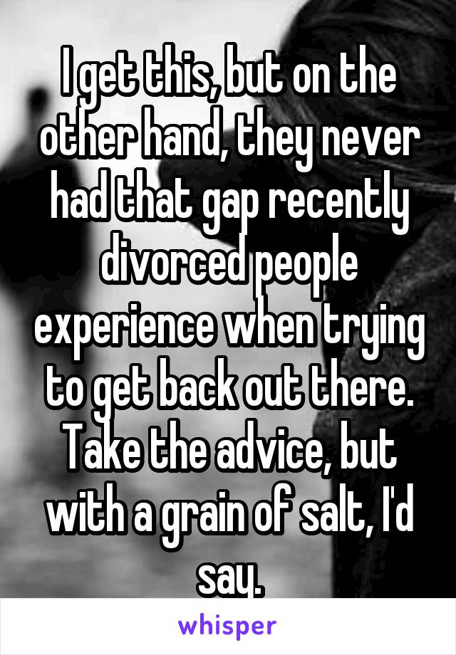 I get this, but on the other hand, they never had that gap recently divorced people experience when trying to get back out there.
Take the advice, but with a grain of salt, I'd say.