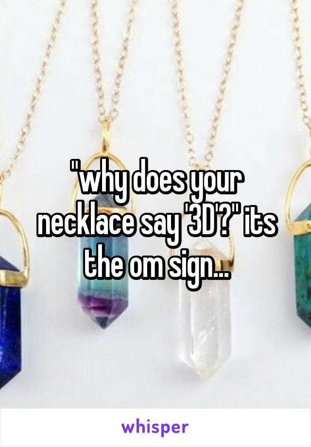 "why does your necklace say '3D'?" its the om sign...