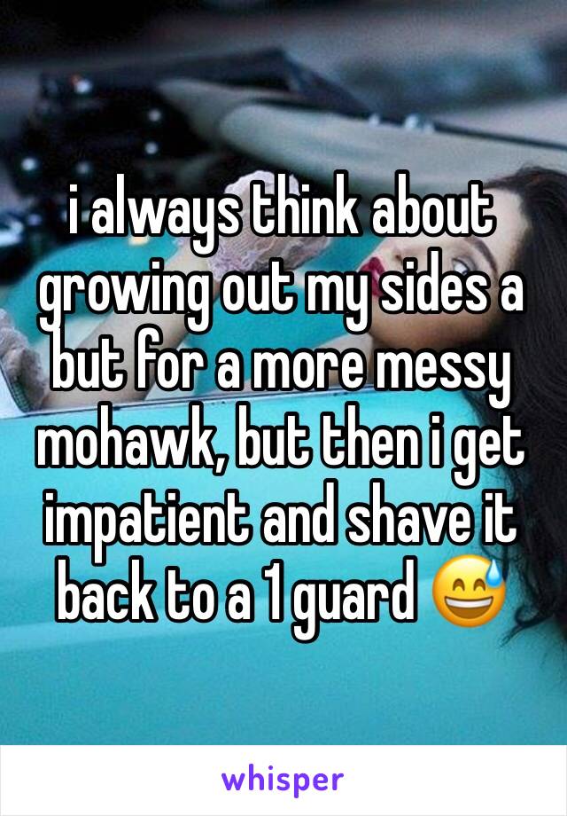 i always think about growing out my sides a but for a more messy mohawk, but then i get impatient and shave it back to a 1 guard 😅