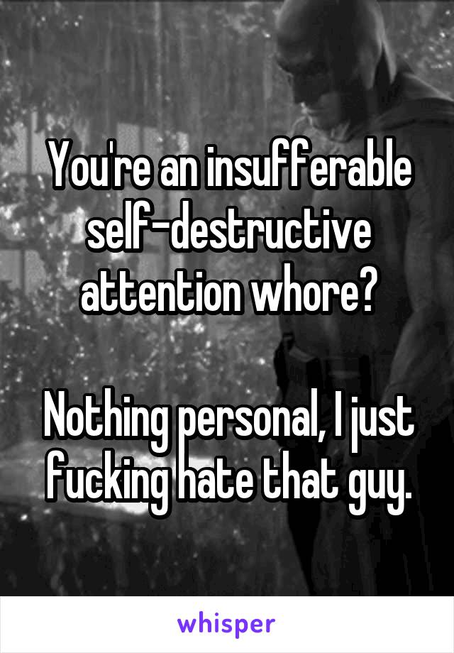You're an insufferable self-destructive attention whore?

Nothing personal, I just fucking hate that guy.