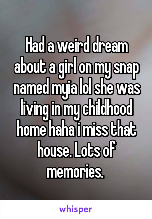 Had a weird dream about a girl on my snap named myia lol she was living in my childhood home haha i miss that house. Lots of memories. 
