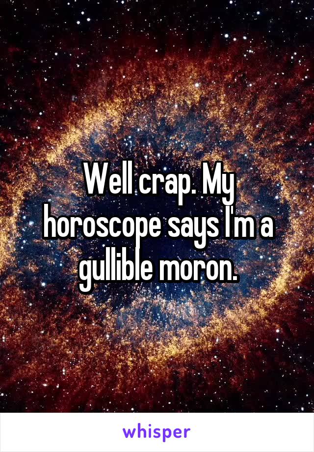 Well crap. My horoscope says I'm a gullible moron.