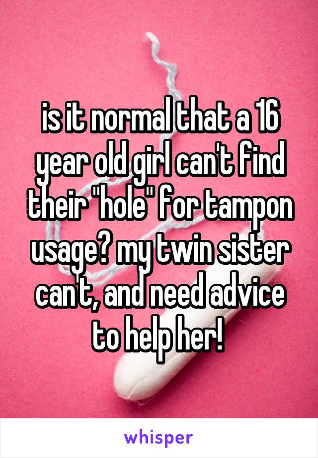 is it normal that a 16 year old girl can't find their "hole" for tampon usage? my twin sister can't, and need advice to help her! 