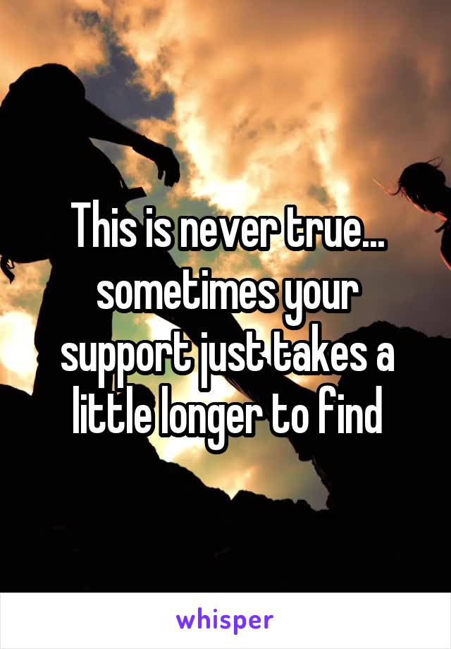 This is never true... sometimes your support just takes a little longer to find