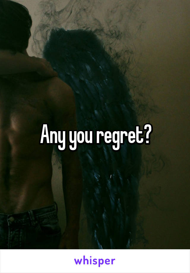 Any you regret?