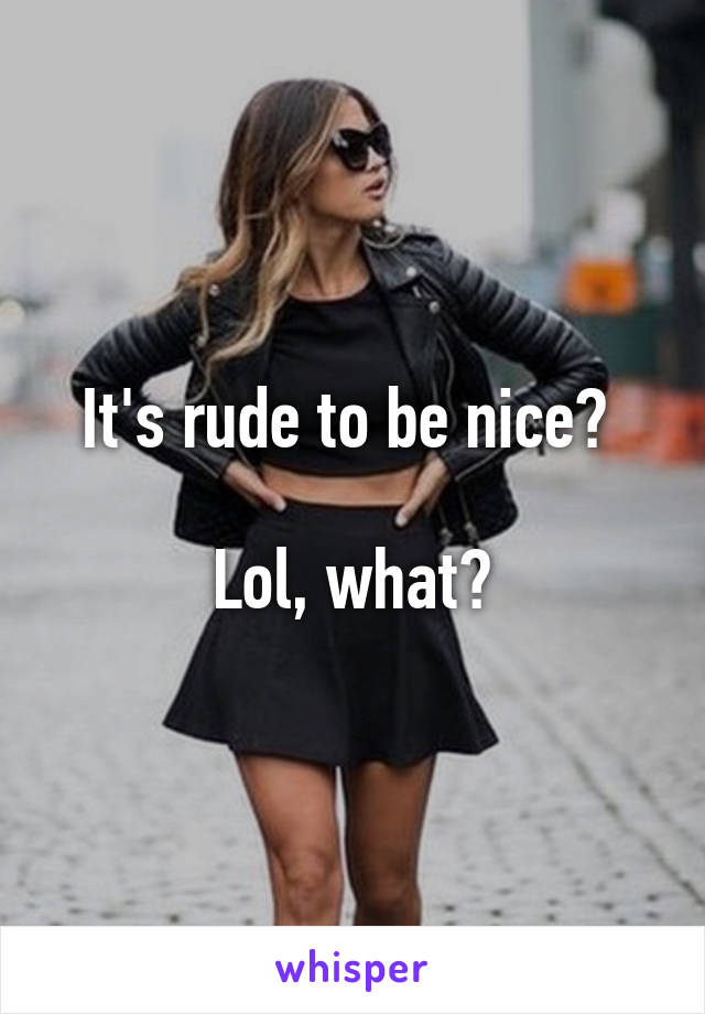 It's rude to be nice? 

Lol, what?
